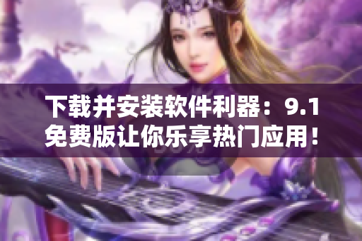 下载并安装软件利器：9.1免费版让你乐享热门应用！