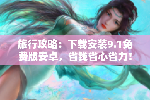 旅行攻略：下载安装9.1免费版安卓，省钱省心省力！
