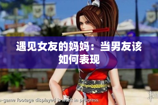 遇见女友的妈妈：当男友该如何表现