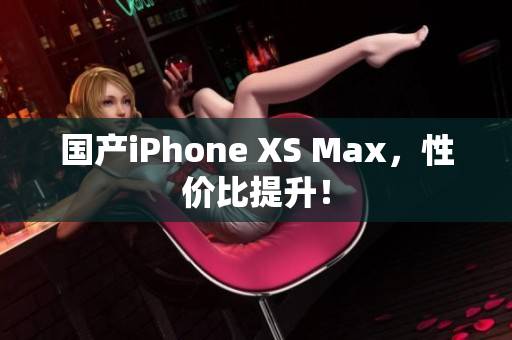 国产iPhone XS Max，性价比提升！