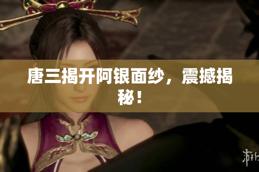 唐三揭开阿银面纱，震撼揭秘！