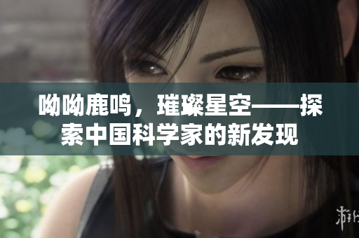 呦呦鹿鸣，璀璨星空——探索中国科学家的新发现