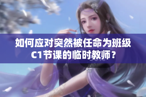 如何应对突然被任命为班级C1节课的临时教师？