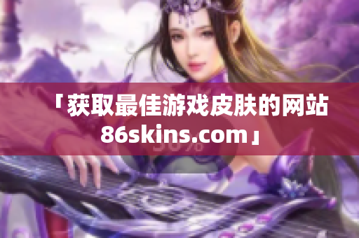 「获取最佳游戏皮肤的网站86skins.com」