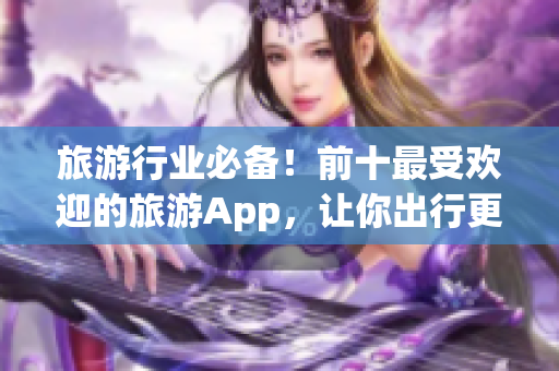 旅游行业必备！前十最受欢迎的旅游App，让你出行更省心！