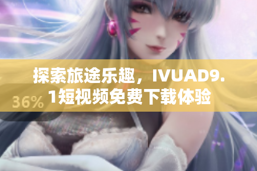 探索旅途乐趣，IVUAD9.1短视频免费下载体验