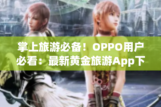 掌上旅游必备！OPPO用户必看：最新黄金旅游App下载3.0.3