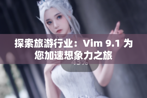 探索旅游行业：Vim 9.1 为您加速想象力之旅