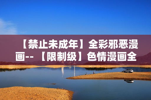 【禁止未成年】全彩邪恶漫画-- 【限制级】色情漫画全彩版