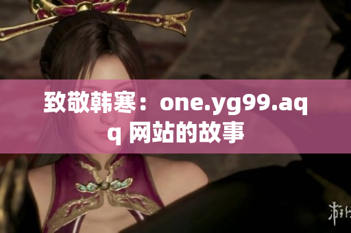 致敬韩寒：one.yg99.aqq 网站的故事