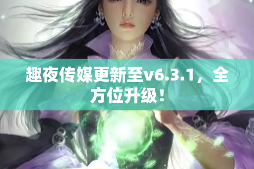 趣夜传媒更新至v6.3.1，全方位升级！