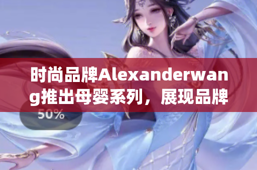 时尚品牌Alexanderwang推出母婴系列，展现品牌多面性