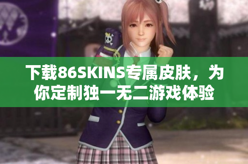 下载86SKINS专属皮肤，为你定制独一无二游戏体验