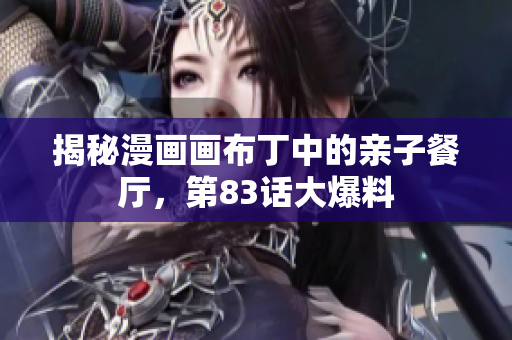 揭秘漫画画布丁中的亲子餐厅，第83话大爆料