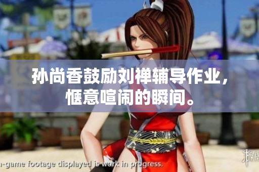 孙尚香鼓励刘禅辅导作业，惬意喧闹的瞬间。