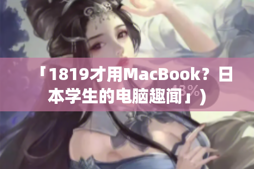「1819才用MacBook？日本学生的电脑趣闻」)