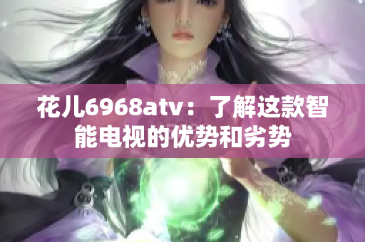 花儿6968atv：了解这款智能电视的优势和劣势