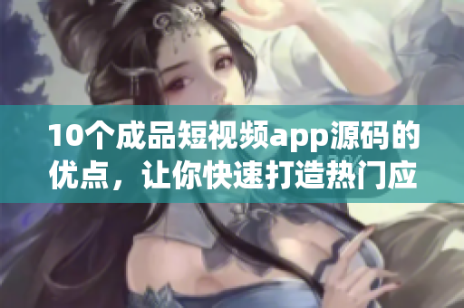 10个成品短视频app源码的优点，让你快速打造热门应用