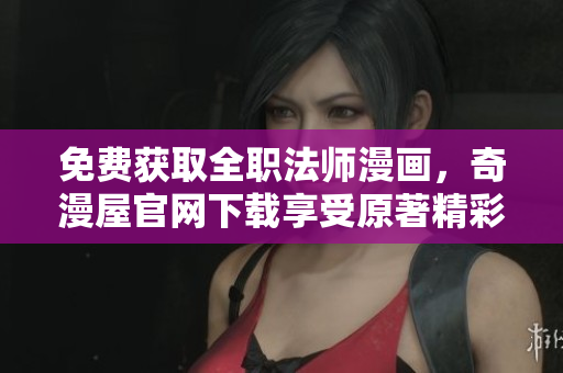 免费获取全职法师漫画，奇漫屋官网下载享受原著精彩