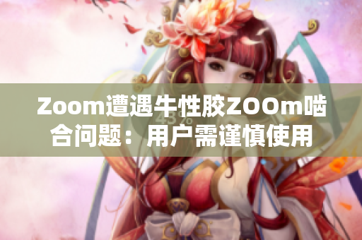 Zoom遭遇牛性胶ZOOm啮合问题：用户需谨慎使用