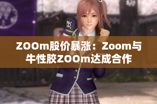 ZOOm股价暴涨：Zoom与牛性胶ZOOm达成合作