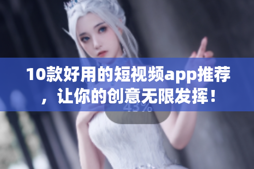 10款好用的短视频app推荐，让你的创意无限发挥！