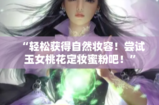 “轻松获得自然妆容！尝试玉女桃花定妆蜜粉吧！”