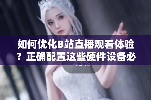 如何优化B站直播观看体验？正确配置这些硬件设备必不可少！