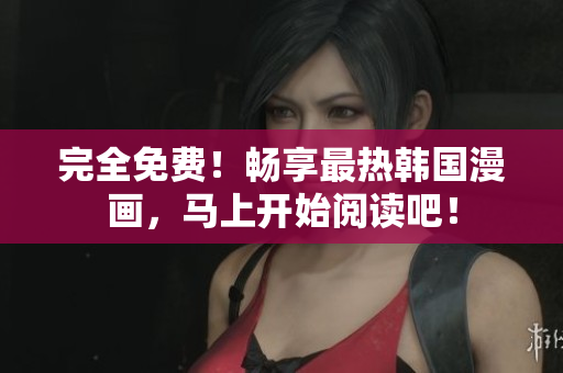 完全免费！畅享最热韩国漫画，马上开始阅读吧！
