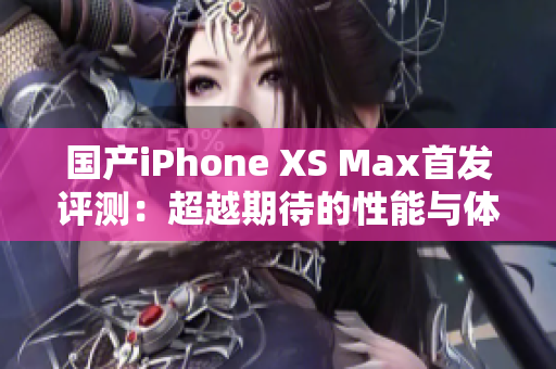 国产iPhone XS Max首发评测：超越期待的性能与体验