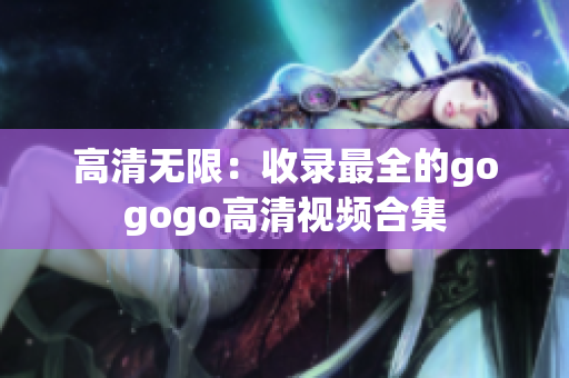 高清无限：收录最全的gogogo高清视频合集