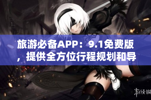 旅游必备APP：9.1免费版，提供全方位行程规划和导航服务