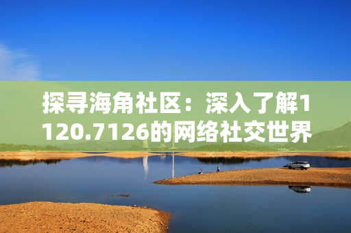 探寻海角社区：深入了解1120.7126的网络社交世界