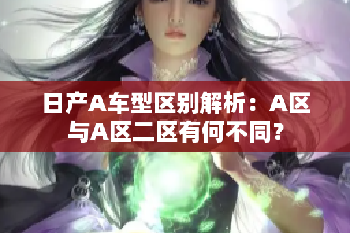 日产A车型区别解析：A区与A区二区有何不同？