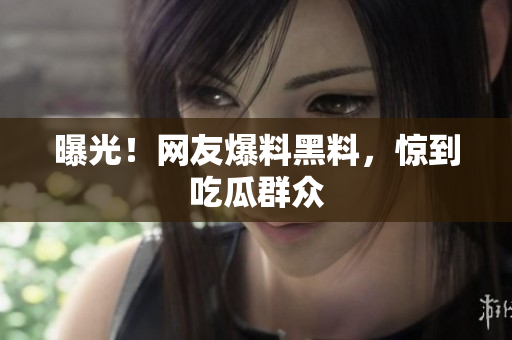 曝光！网友爆料黑料，惊到吃瓜群众