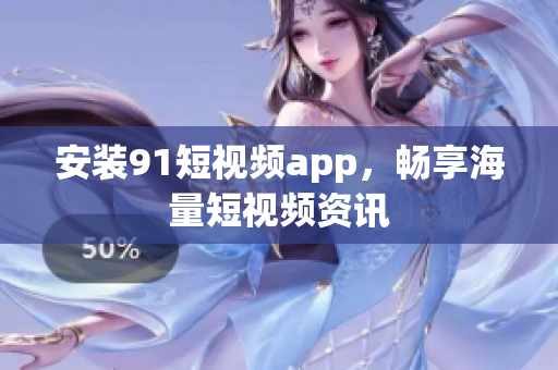 安装9.1短视频app，畅享海量短视频资讯