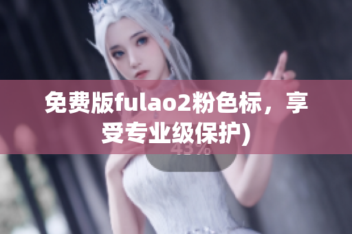 免费版fulao2粉色标，享受专业级保护)