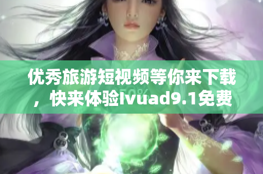 优秀旅游短视频等你来下载，快来体验Ivuad9.1免费版！