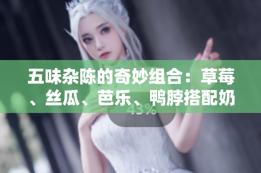 五味杂陈的奇妙组合：草莓、丝瓜、芭乐、鸭脖搭配奶茶