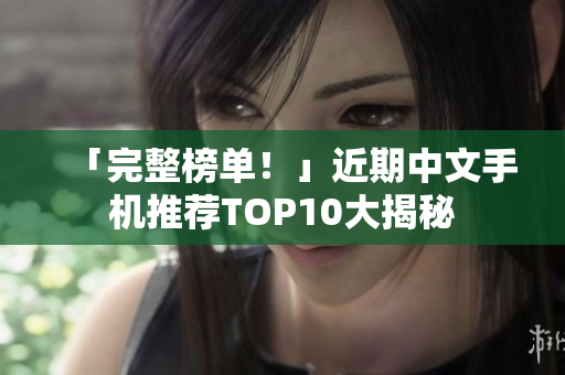 「完整榜单！」近期中文手机推荐TOP10大揭秘