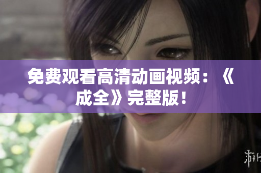 免费观看高清动画视频：《成全》完整版！