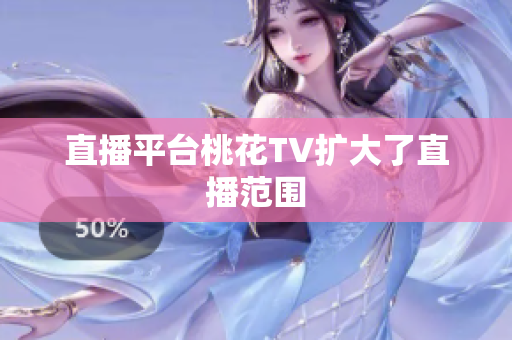 直播平台桃花TV扩大了直播范围