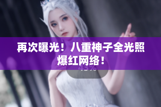 再次曝光！八重神子全光照爆红网络！