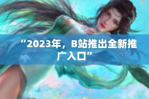 “2023年，B站推出全新推广入口”
