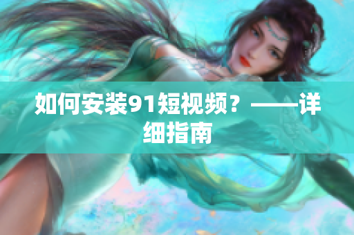 如何安装9.1短视频？——详细指南