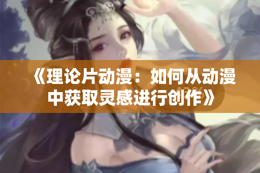 《理论片动漫：如何从动漫中获取灵感进行创作》