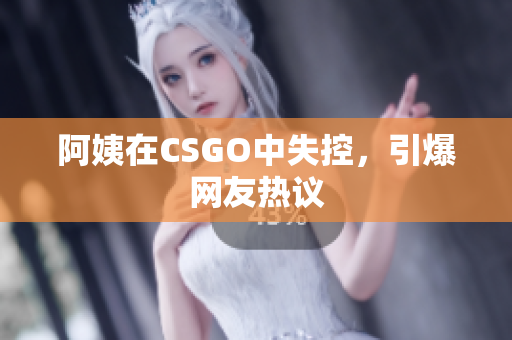 阿姨在CSGO中失控，引爆网友热议