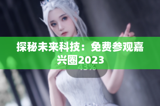 探秘未来科技：免费参观嘉兴圈2023