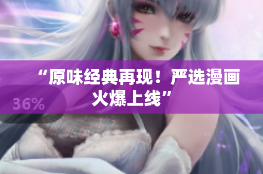 “原味经典再现！严选漫画火爆上线”