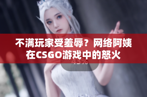 不满玩家受羞辱？网络阿姨在CSGO游戏中的怒火